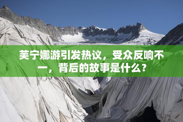 芙宁娜游引发热议，受众反响不一，背后的故事是什么？
