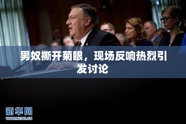 男奴撕开菊眼，现场反响热烈引发讨论