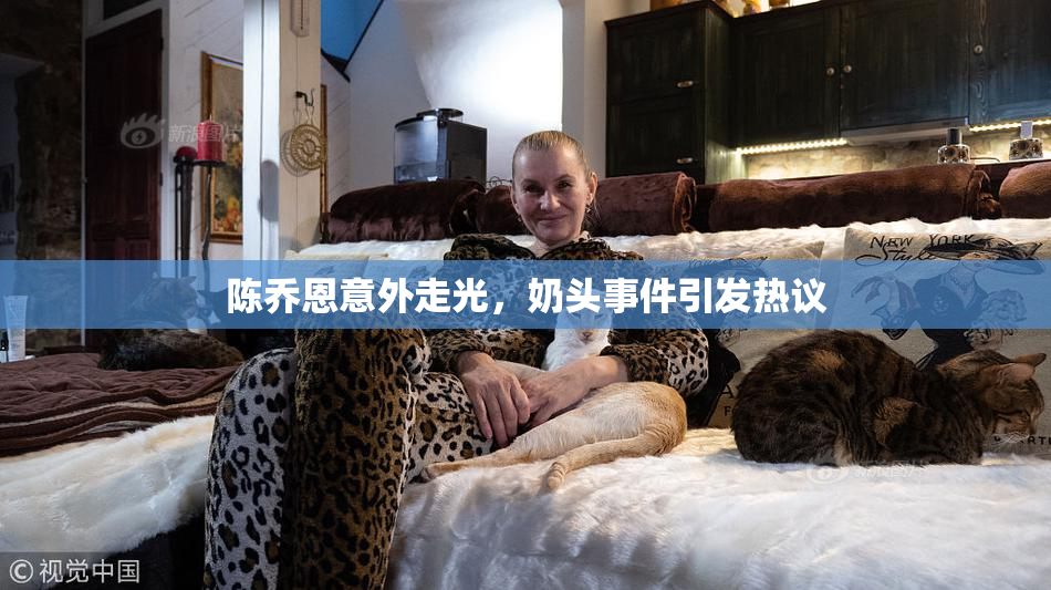 陈乔恩意外走光，奶头事件引发热议