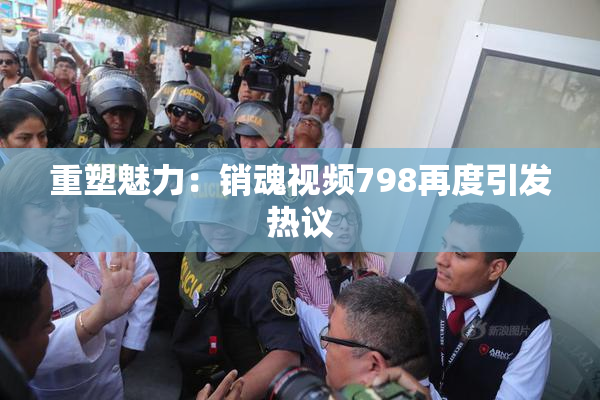 重塑魅力：销魂视频798再度引发热议