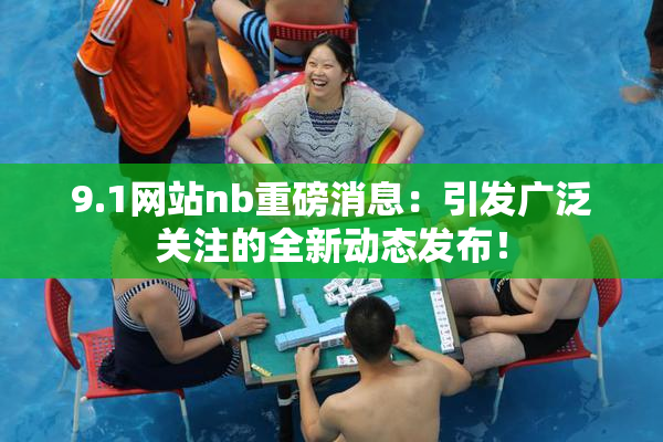 9.1网站nb重磅消息：引发广泛关注的全新动态发布！