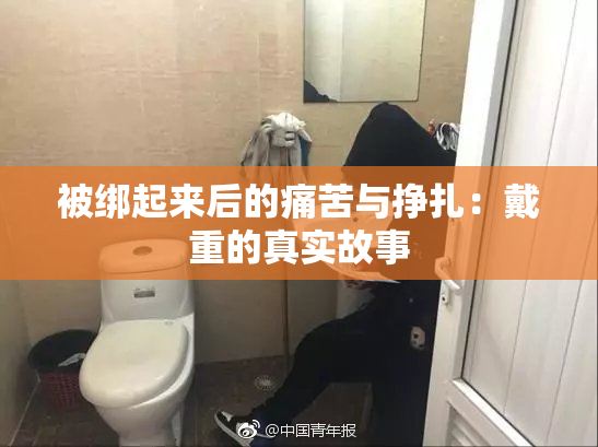 被绑起来后的痛苦与挣扎：戴重的真实故事