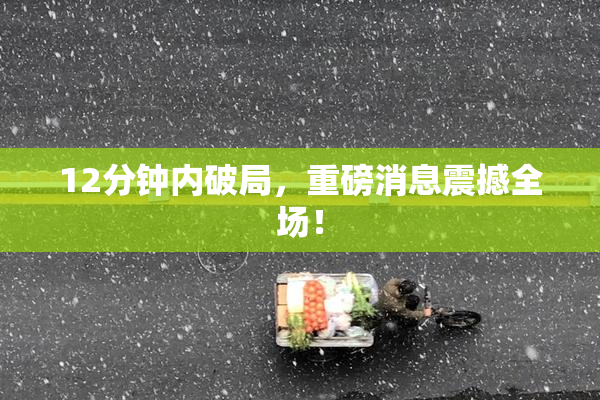 12分钟内破局，重磅消息震撼全场！