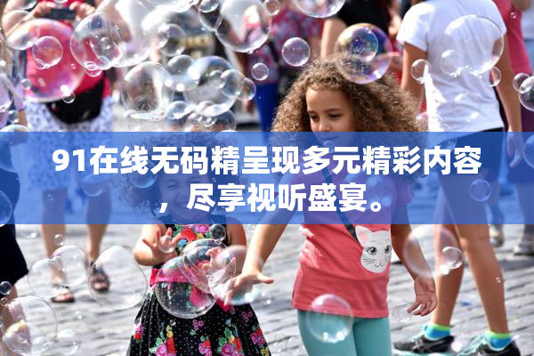 91在线无码精呈现多元精彩内容，尽享视听盛宴。