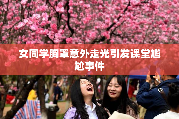 女同学胸罩意外走光引发课堂尴尬事件