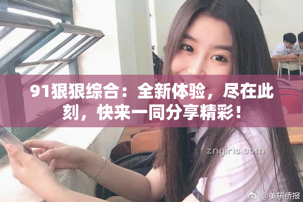 91狠狠综合：全新体验，尽在此刻，快来一同分享精彩！