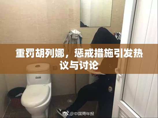 重罚胡列娜，惩戒措施引发热议与讨论