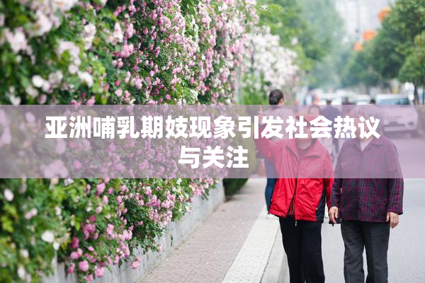 亚洲哺乳期妓现象引发社会热议与关注