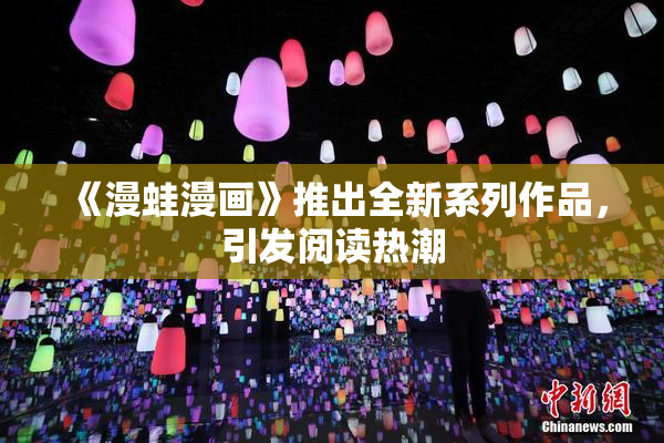 《漫蛙漫画》推出全新系列作品，引发阅读热潮
