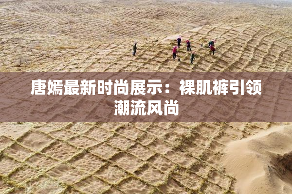 唐嫣最新时尚展示：裸肌裤引领潮流风尚