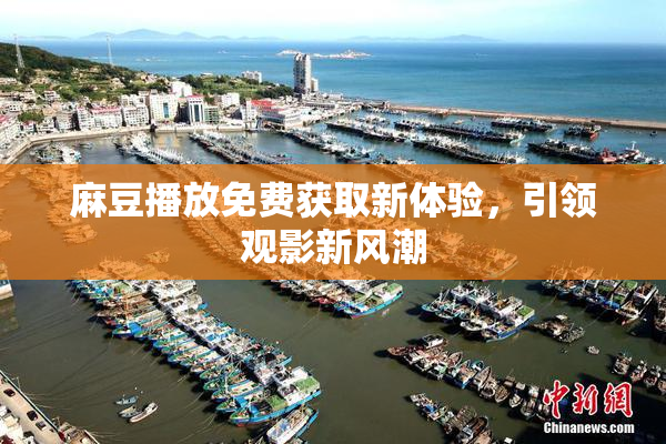 麻豆播放免费获取新体验，引领观影新风潮