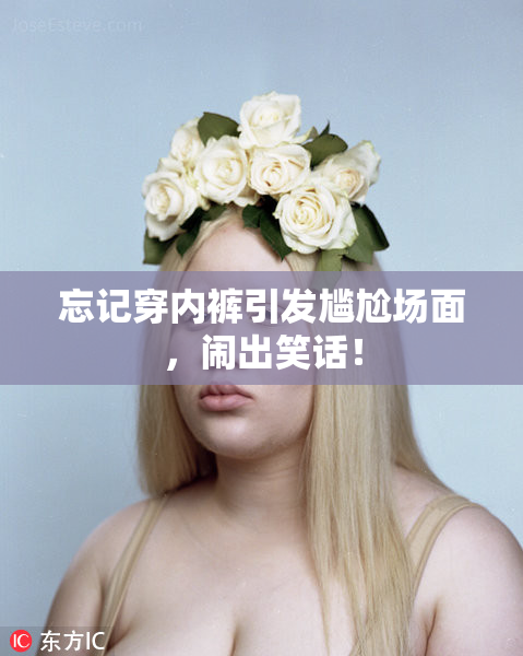 忘记穿内裤引发尴尬场面，闹出笑话！