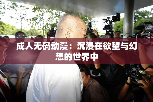 成人无码动漫：沉浸在欲望与幻想的世界中