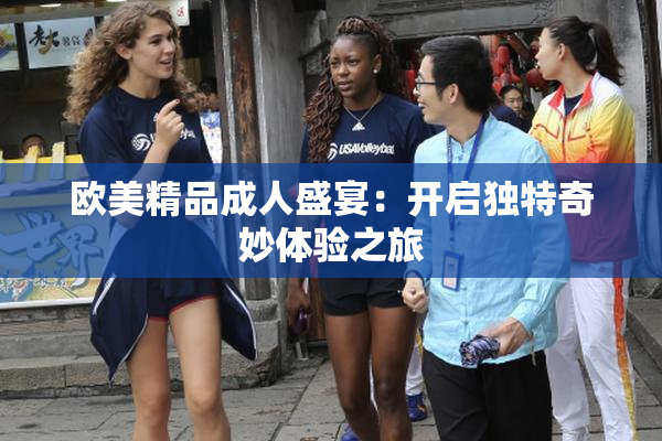 欧美精品成人盛宴：开启独特奇妙体验之旅