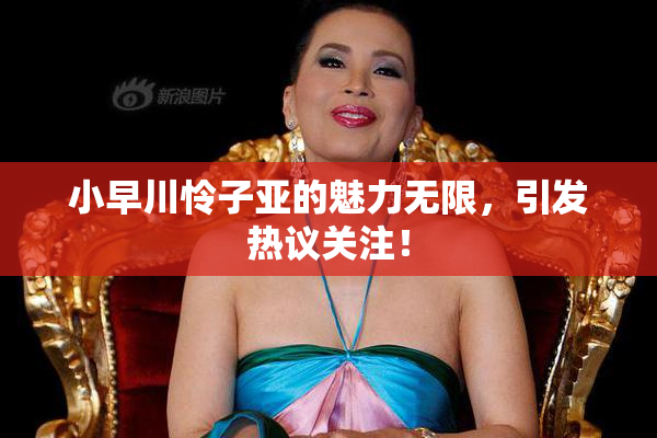 小早川怜子亚的魅力无限，引发热议关注！