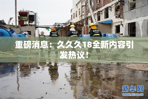重磅消息：久久久18全新内容引发热议！