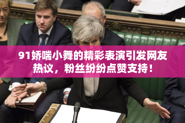 91娇喘小舞的精彩表演引发网友热议，粉丝纷纷点赞支持！