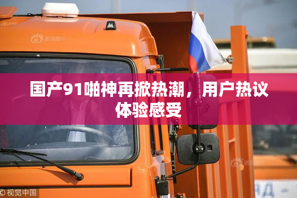 国产91啪神再掀热潮，用户热议体验感受