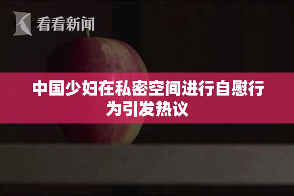 中国少妇在私密空间进行自慰行为引发热议