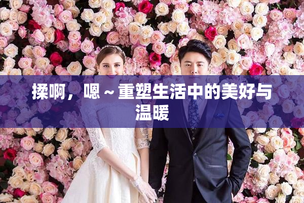 揉啊，嗯～重塑生活中的美好与温暖