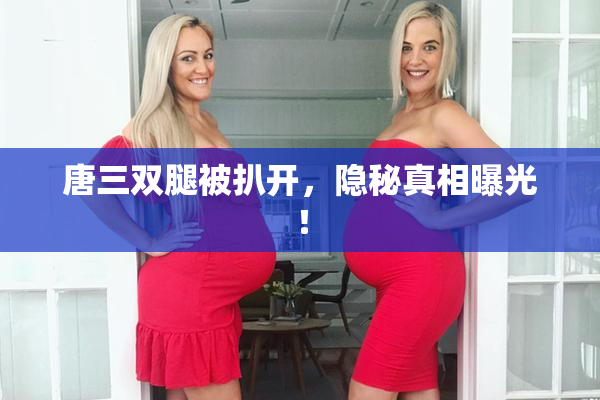 唐三双腿被扒开，隐秘真相曝光！