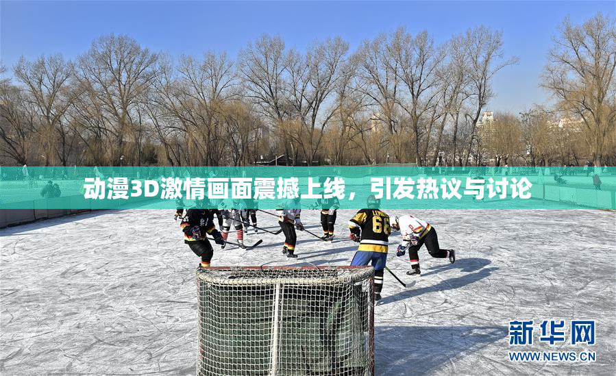 动漫3D激情画面震撼上线，引发热议与讨论