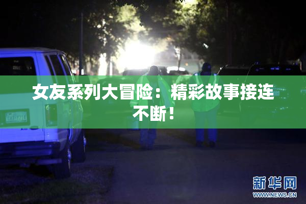 女友系列大冒险：精彩故事接连不断！