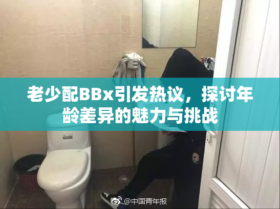 老少配BBx引发热议，探讨年龄差异的魅力与挑战