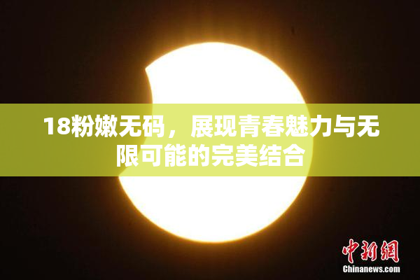 18粉嫩无码，展现青春魅力与无限可能的完美结合