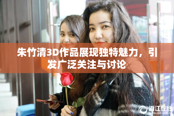 朱竹清3D作品展现独特魅力，引发广泛关注与讨论