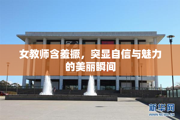 女教师含羞撅，突显自信与魅力的美丽瞬间