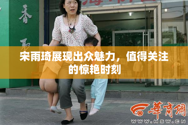 宋雨琦展现出众魅力，值得关注的惊艳时刻