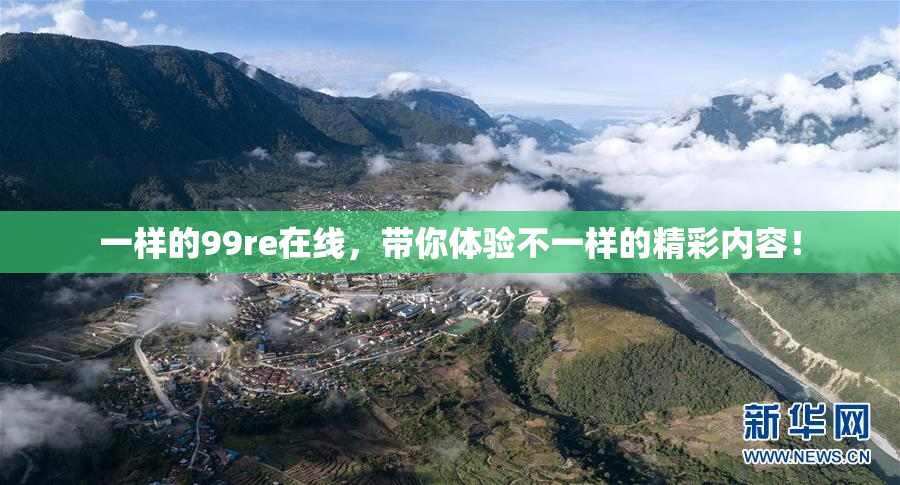一样的99re在线，带你体验不一样的精彩内容！