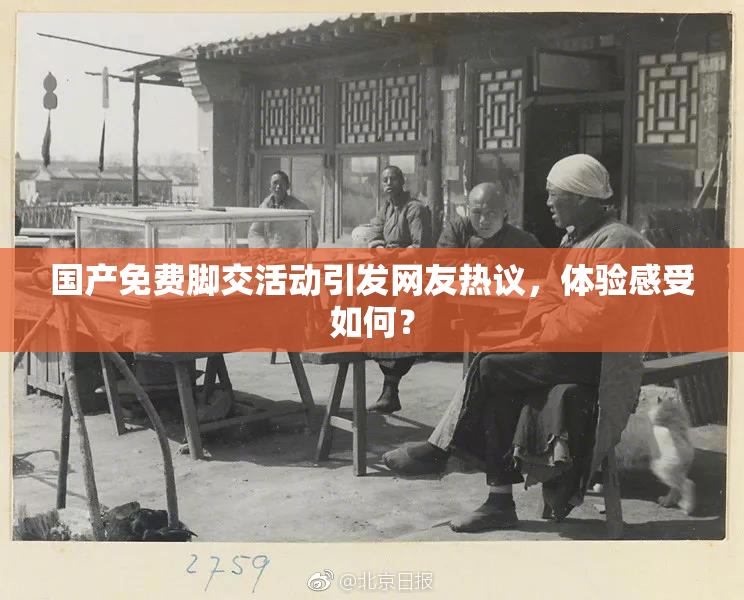 国产免费脚交活动引发网友热议，体验感受如何？