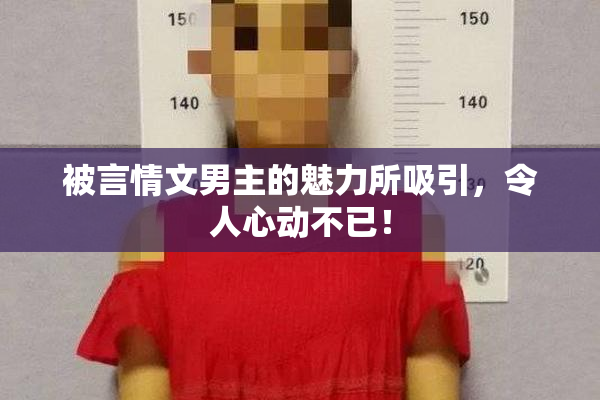 被言情文男主的魅力所吸引，令人心动不已！