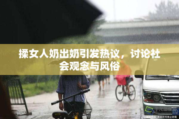 揉女人奶出奶引发热议，讨论社会观念与风俗