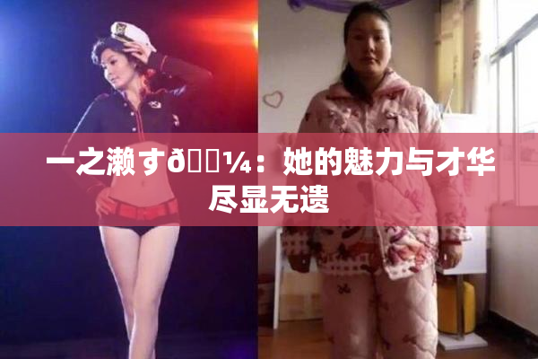 一之濑す🌼：她的魅力与才华尽显无遗