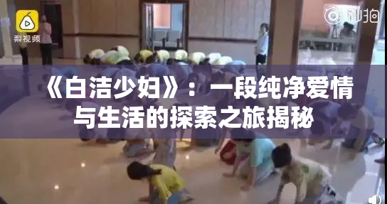 《白洁少妇》：一段纯净爱情与生活的探索之旅揭秘