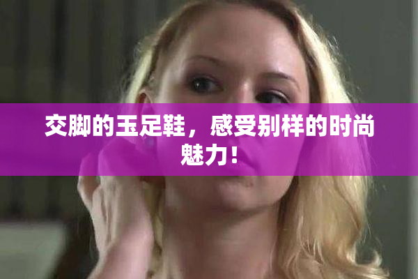 交脚的玉足鞋，感受别样的时尚魅力！