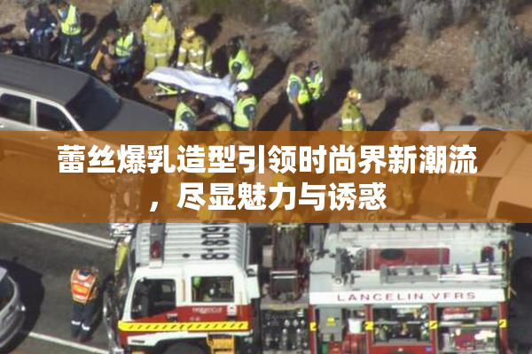 蕾丝爆乳造型引领时尚界新潮流，尽显魅力与诱惑