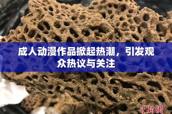 成人动漫作品掀起热潮，引发观众热议与关注