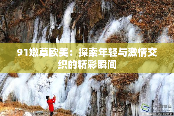 91嫩草欧美：探索年轻与激情交织的精彩瞬间