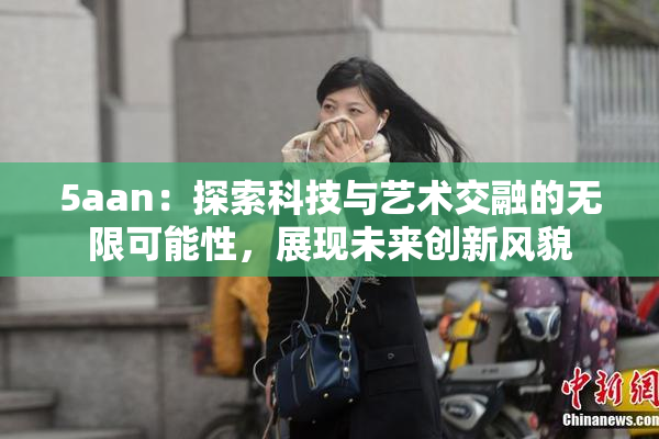 5aan：探索科技与艺术交融的无限可能性，展现未来创新风貌