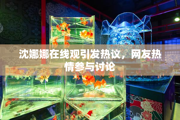 沈娜娜在线观引发热议，网友热情参与讨论