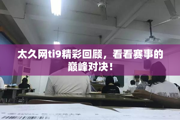 太久网ti9精彩回顾，看看赛事的巅峰对决！