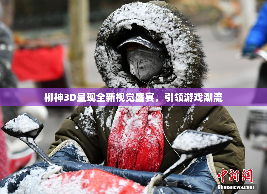 柳神3D呈现全新视觉盛宴，引领游戏潮流