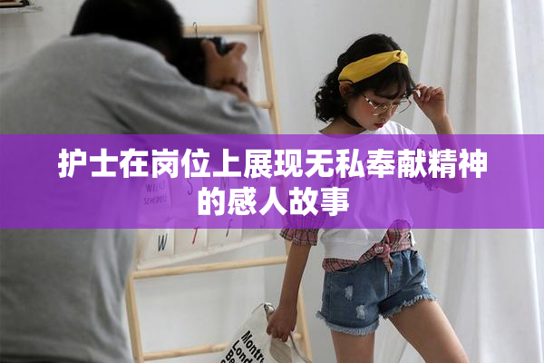护士在岗位上展现无私奉献精神的感人故事