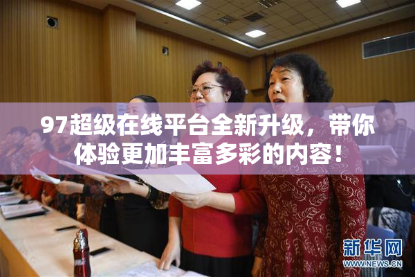 97超级在线平台全新升级，带你体验更加丰富多彩的内容！