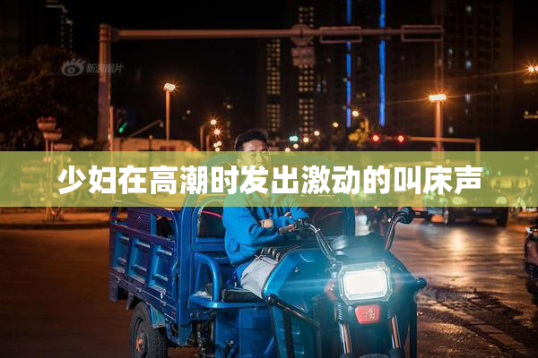 少妇在高潮时发出激动的叫床声