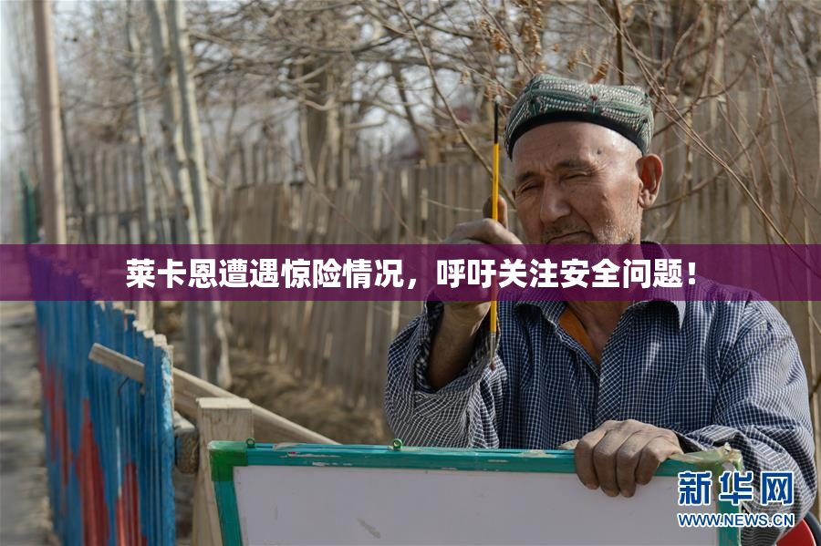 莱卡恩遭遇惊险情况，呼吁关注安全问题！